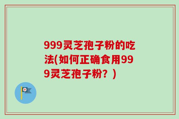 999灵芝孢子粉的吃法(如何正确食用999灵芝孢子粉?) 999灵芝孢子粉的吃法(如何正确食用999灵芝孢子粉?)