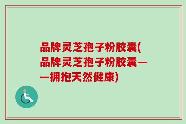 品牌灵芝孢子粉胶囊(品牌灵芝孢子粉胶囊——拥抱天然健康) 品牌灵芝孢子粉胶囊(品牌灵芝孢子粉胶囊——拥抱天然健康)