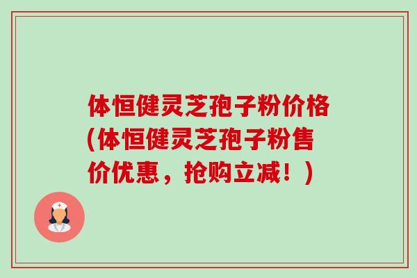 体恒健灵芝孢子粉价格(体恒健灵芝孢子粉售价优惠,抢购立减!) 体恒健灵芝孢子粉价格(体恒健灵芝孢子粉售价优惠,抢购立减!)