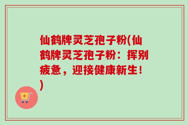 仙鹤牌灵芝孢子粉(仙鹤牌灵芝孢子粉：挥别疲惫，迎接健康新生！)