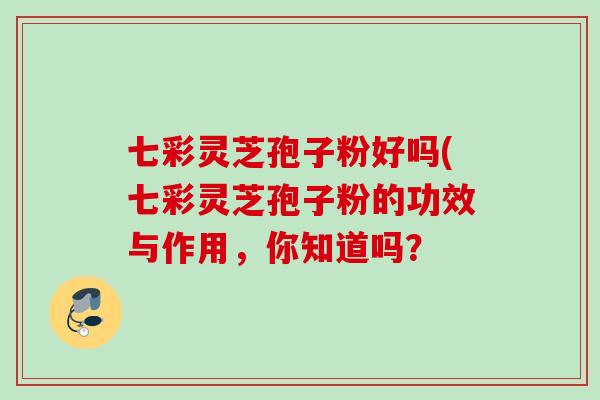 七彩灵芝孢子粉好吗(七彩灵芝孢子粉的功效与作用,你知道吗? 七彩灵芝孢子粉好吗(七彩灵芝孢子粉的功效与作用,你知道吗?
