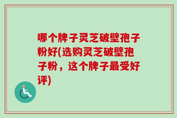 哪个牌子灵芝破壁孢子粉好(选购灵芝破壁孢子粉,这个牌子受好评) 哪个牌子灵芝破壁孢子粉好(选购灵芝破壁孢子粉,这个牌子受好评)