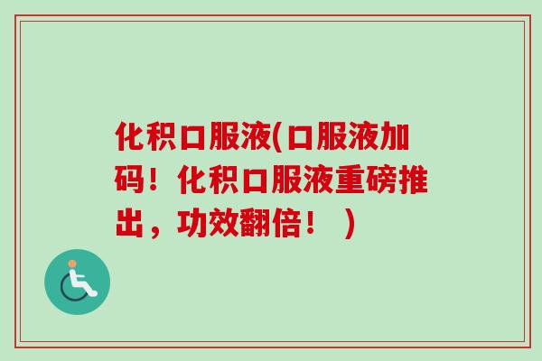 化积口服液(口服液加码!化积口服液重磅推出,功效翻倍! ) 化积口服液(口服液加码!化积口服液重磅推出,功效翻倍! )