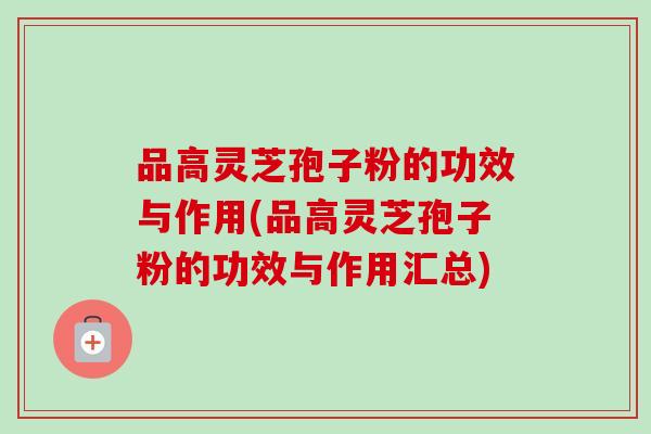 品高灵芝孢子粉的功效与作用(品高灵芝孢子粉的功效与作用汇总) 品高灵芝孢子粉的功效与作用(品高灵芝孢子粉的功效与作用汇总)