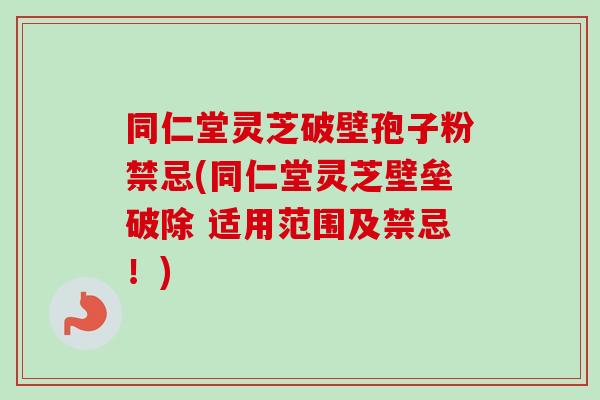 同仁堂灵芝破壁孢子粉禁忌(同仁堂灵芝壁垒破除 适用范围及禁忌!) 同仁堂灵芝破壁孢子粉禁忌(同仁堂灵芝壁垒破除 适用范围及禁忌!)