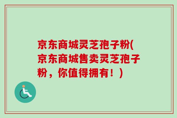 京东商城灵芝孢子粉(京东商城售卖灵芝孢子粉,你值得拥有!) 京东商城灵芝孢子粉(京东商城售卖灵芝孢子粉,你值得拥有!)