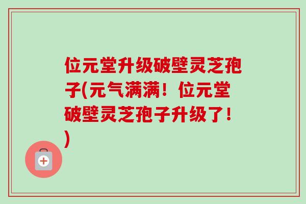 位元堂升级破壁灵芝孢子(元气满满！位元堂破壁灵芝孢子升级了！)