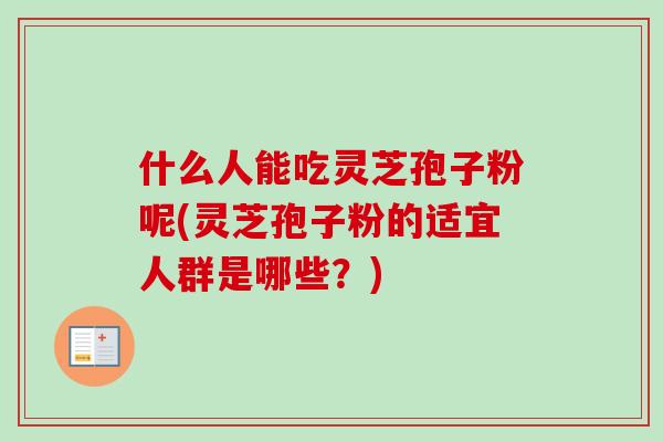 什么人能吃灵芝孢子粉呢(灵芝孢子粉的适宜人群是哪些？)