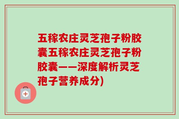 五稼农庄灵芝孢子粉胶囊五稼农庄灵芝孢子粉胶囊——深度解析灵芝孢子营养成分)