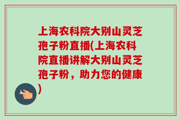 上海农科院大别山灵芝孢子粉直播(上海农科院直播讲解大别山灵芝孢子粉，助力您的健康)
