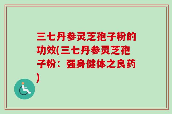 三七丹参灵芝孢子粉的功效(三七丹参灵芝孢子粉:强身健体之良药) 三七丹参灵芝孢子粉的功效(三七丹参灵芝孢子粉:强身健体之良药)
