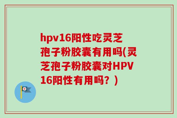 hpv16阳性吃灵芝孢子粉胶囊有用吗(灵芝孢子粉胶囊对HPV16阳性有用吗?) hpv16阳性吃灵芝孢子粉胶囊有用吗(灵芝孢子粉胶囊对HPV16阳性有用吗?)