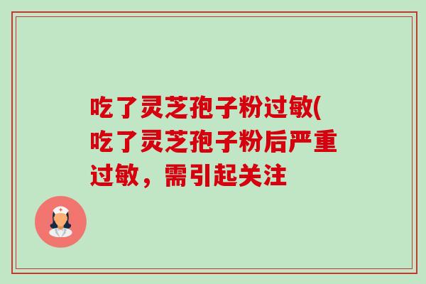 吃了灵芝孢子粉(吃了灵芝孢子粉后严重,需引起关注 吃了灵芝孢子粉(吃了灵芝孢子粉后严重,需引起关注