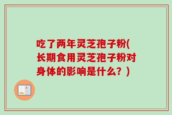 吃了两年灵芝孢子粉(长期食用灵芝孢子粉对身体的影响是什么？)