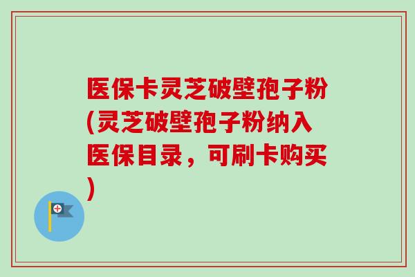 医保卡灵芝破壁孢子粉(灵芝破壁孢子粉纳入医保目录,可刷卡购买) 医保卡灵芝破壁孢子粉(灵芝破壁孢子粉纳入医保目录,可刷卡购买)
