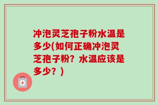 冲泡灵芝孢子粉水温是多少(如何正确冲泡灵芝孢子粉?水温应该是多少?) 冲泡灵芝孢子粉水温是多少(如何正确冲泡灵芝孢子粉?水温应该是多少?)