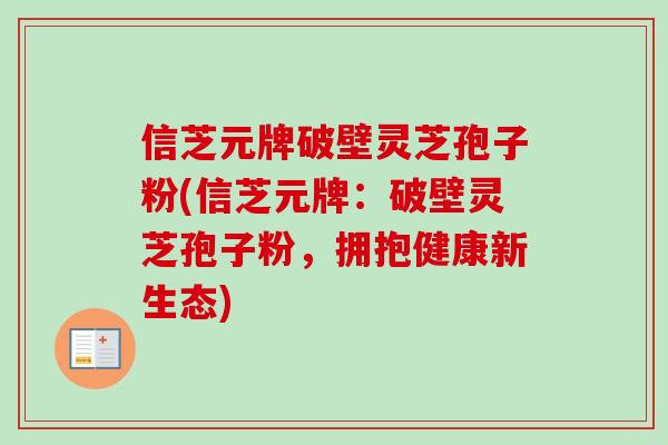 信芝元牌破壁灵芝孢子粉(信芝元牌:破壁灵芝孢子粉,拥抱健康新生态) 信芝元牌破壁灵芝孢子粉(信芝元牌:破壁灵芝孢子粉,拥抱健康新生态)
