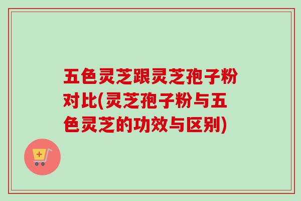 五色灵芝跟灵芝孢子粉对比(灵芝孢子粉与五色灵芝的功效与区别) 五色灵芝跟灵芝孢子粉对比(灵芝孢子粉与五色灵芝的功效与区别)