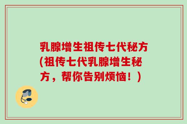乳腺增生祖传七代秘方(祖传七代乳腺增生秘方,帮你告别烦恼!) 乳腺增生祖传七代秘方(祖传七代乳腺增生秘方,帮你告别烦恼!)