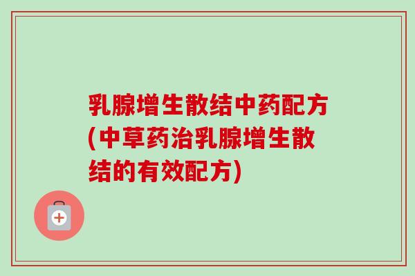 乳腺增生散结配方(中草药乳腺增生散结的有效配方) 乳腺增生散结配方(中草药乳腺增生散结的有效配方)