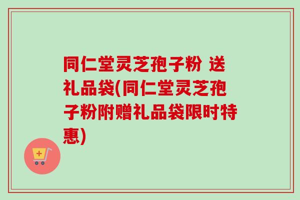 同仁堂灵芝孢子粉 送礼品袋(同仁堂灵芝孢子粉附赠礼品袋限时特惠)