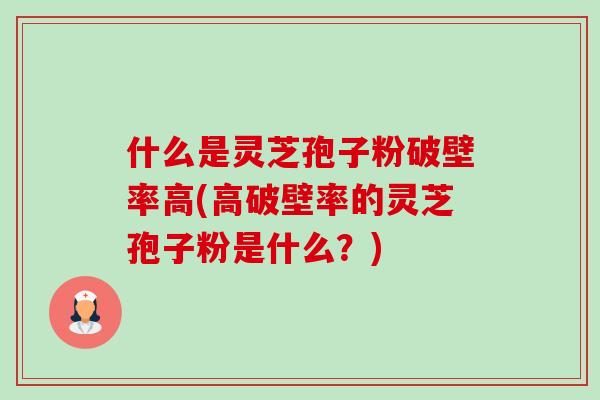 什么是灵芝孢子粉破壁率高(高破壁率的灵芝孢子粉是什么?) 什么是灵芝孢子粉破壁率高(高破壁率的灵芝孢子粉是什么?)