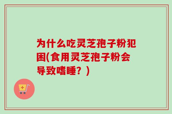 为什么吃灵芝孢子粉犯困(食用灵芝孢子粉会导致嗜睡?) 为什么吃灵芝孢子粉犯困(食用灵芝孢子粉会导致嗜睡?)