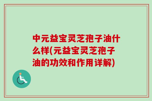 中元益宝灵芝孢子油什么样(元益宝灵芝孢子油的功效和作用详解) 中元益宝灵芝孢子油什么样(元益宝灵芝孢子油的功效和作用详解)