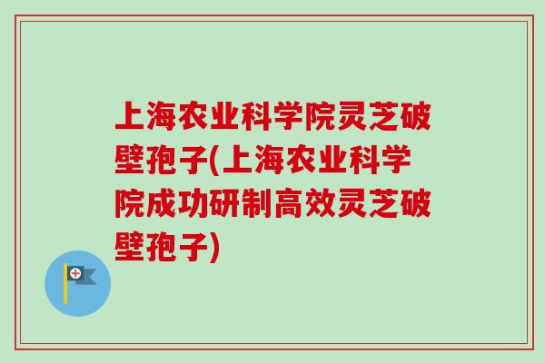 上海农业科学院灵芝破壁孢子(上海农业科学院成功研制高效灵芝破壁孢子) 上海农业科学院灵芝破壁孢子(上海农业科学院成功研制高效灵芝破壁孢子)