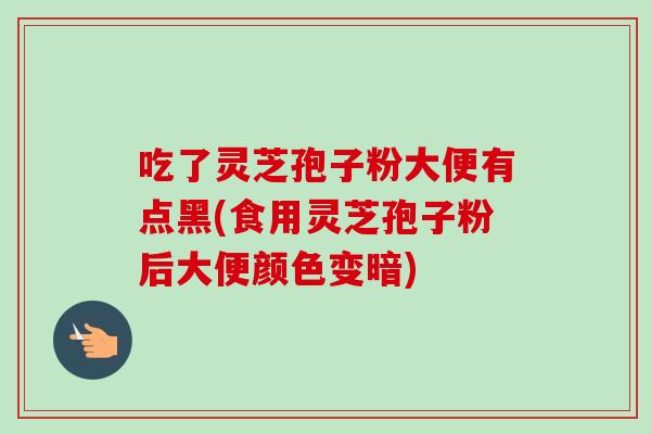 吃了灵芝孢子粉大便有点黑(食用灵芝孢子粉后大便颜色变暗) 吃了灵芝孢子粉大便有点黑(食用灵芝孢子粉后大便颜色变暗)