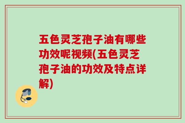 五色灵芝孢子油有哪些功效呢视频(五色灵芝孢子油的功效及特点详解) 五色灵芝孢子油有哪些功效呢视频(五色灵芝孢子油的功效及特点详解)