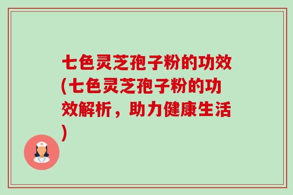 七色灵芝孢子粉的功效(七色灵芝孢子粉的功效解析,助力健康生活) 七色灵芝孢子粉的功效(七色灵芝孢子粉的功效解析,助力健康生活)