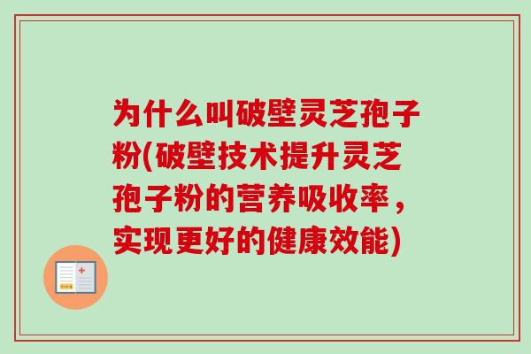 为什么叫破壁灵芝孢子粉(破壁技术提升灵芝孢子粉的营养吸收率,实现更好的健康效能) 为什么叫破壁灵芝孢子粉(破壁技术提升灵芝孢子粉的营养吸收率,实现更好的健康效能)