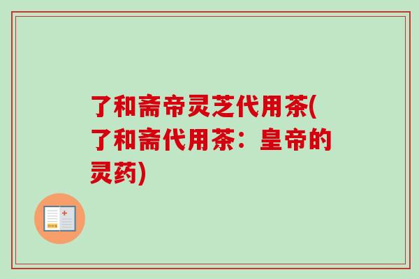 了和斋帝灵芝代用茶(了和斋代用茶:皇帝的灵药) 了和斋帝灵芝代用茶(了和斋代用茶:皇帝的灵药)