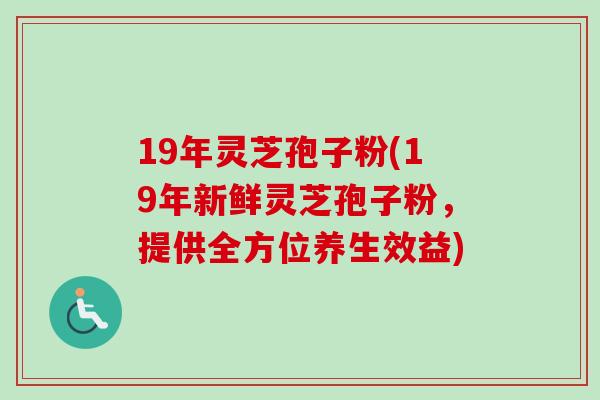 19年灵芝孢子粉(19年新鲜灵芝孢子粉，提供全方位养生效益)