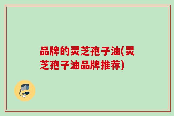 品牌的灵芝孢子油(灵芝孢子油品牌推荐) 品牌的灵芝孢子油(灵芝孢子油品牌推荐)