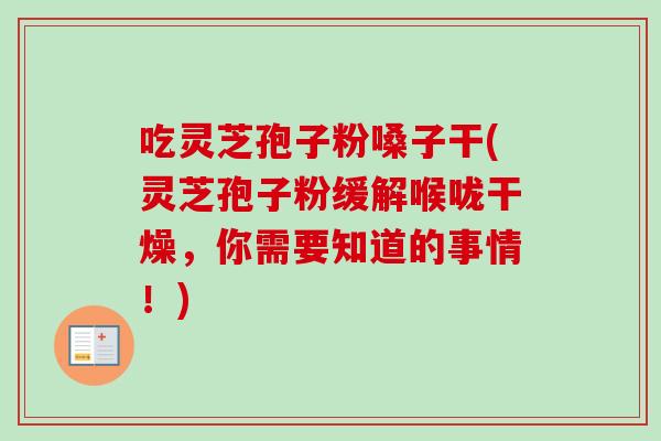 吃灵芝孢子粉嗓子干(灵芝孢子粉缓解喉咙干燥,你需要知道的事情!) 吃灵芝孢子粉嗓子干(灵芝孢子粉缓解喉咙干燥,你需要知道的事情!)