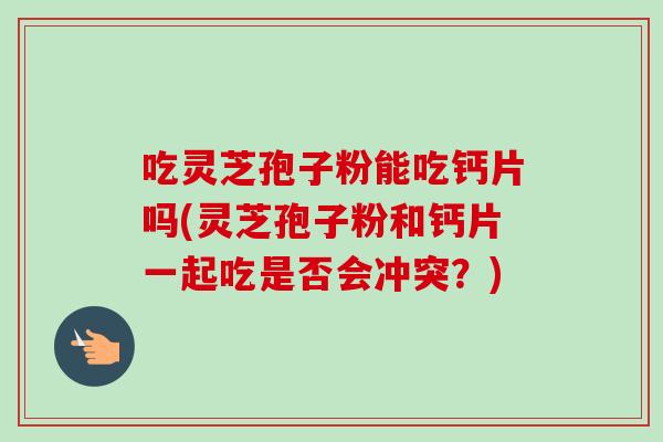 吃灵芝孢子粉能吃钙片吗(灵芝孢子粉和钙片一起吃是否会冲突?) 吃灵芝孢子粉能吃钙片吗(灵芝孢子粉和钙片一起吃是否会冲突?)