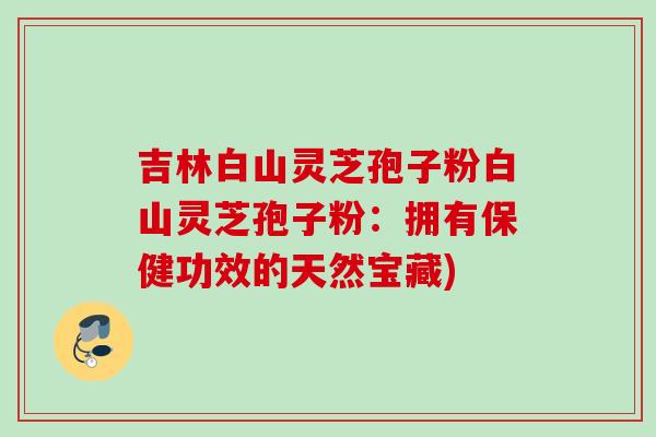 吉林白山灵芝孢子粉白山灵芝孢子粉：拥有保健功效的天然宝藏)