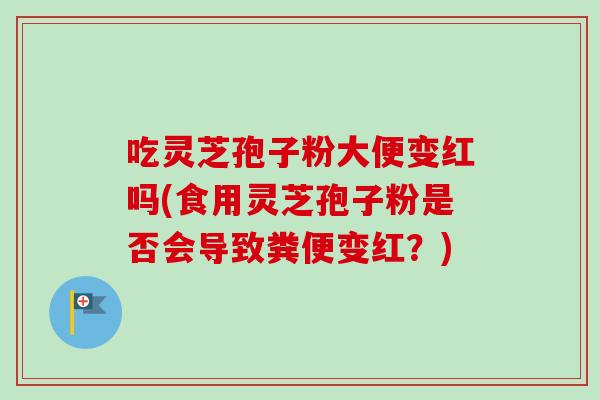 吃灵芝孢子粉大便变红吗(食用灵芝孢子粉是否会导致粪便变红？)