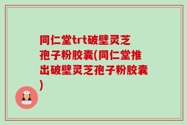 同仁堂trt破壁灵芝孢子粉胶囊(同仁堂推出破壁灵芝孢子粉胶囊) 同仁堂trt破壁灵芝孢子粉胶囊(同仁堂推出破壁灵芝孢子粉胶囊)