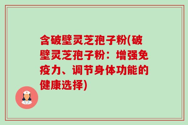含破壁灵芝孢子粉(破壁灵芝孢子粉:增强免疫力、调节身体功能的健康选择) 含破壁灵芝孢子粉(破壁灵芝孢子粉:增强免疫力、调节身体功能的健康选择)