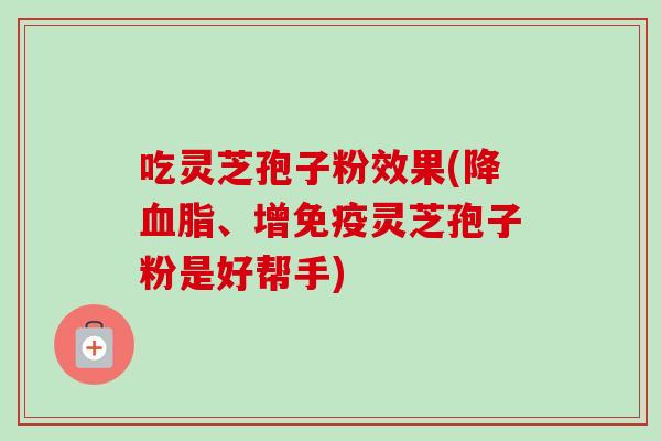 吃灵芝孢子粉效果(降、增免疫灵芝孢子粉是好帮手) 吃灵芝孢子粉效果(降、增免疫灵芝孢子粉是好帮手)