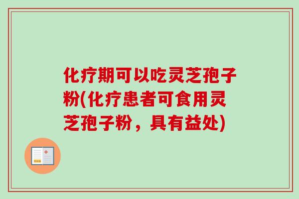 期可以吃灵芝孢子粉(患者可食用灵芝孢子粉,具有益处) 期可以吃灵芝孢子粉(患者可食用灵芝孢子粉,具有益处)