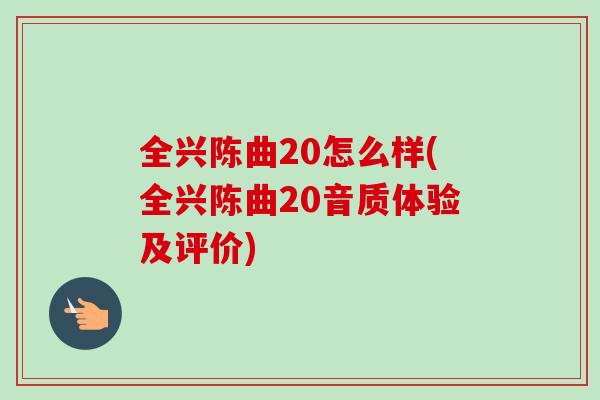 全兴陈曲20怎么样(全兴陈曲20音质体验及评价) 全兴陈曲20怎么样(全兴陈曲20音质体验及评价)