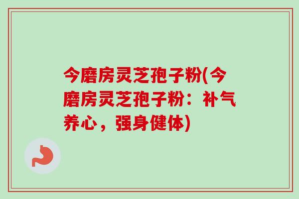 今磨房灵芝孢子粉(今磨房灵芝孢子粉：养心，强身健体)