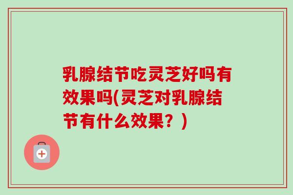 乳腺结节吃灵芝好吗有效果吗(灵芝对乳腺结节有什么效果?) 乳腺结节吃灵芝好吗有效果吗(灵芝对乳腺结节有什么效果?)