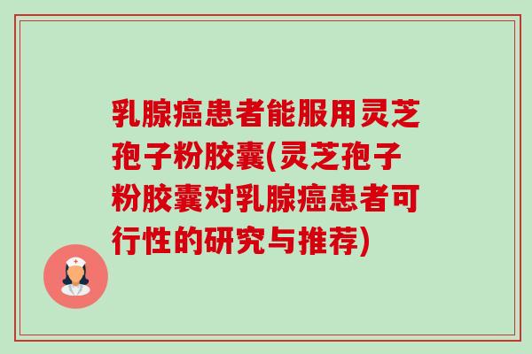 乳腺患者能服用灵芝孢子粉胶囊(灵芝孢子粉胶囊对乳腺患者可行性的研究与推荐)