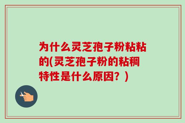 为什么灵芝孢子粉粘粘的(灵芝孢子粉的粘稠特性是什么原因?) 为什么灵芝孢子粉粘粘的(灵芝孢子粉的粘稠特性是什么原因?)