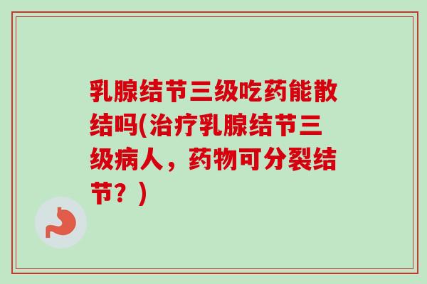 乳腺结节三级吃药能散结吗(乳腺结节三级人,可分裂结节?) 乳腺结节三级吃药能散结吗(乳腺结节三级人,可分裂结节?)